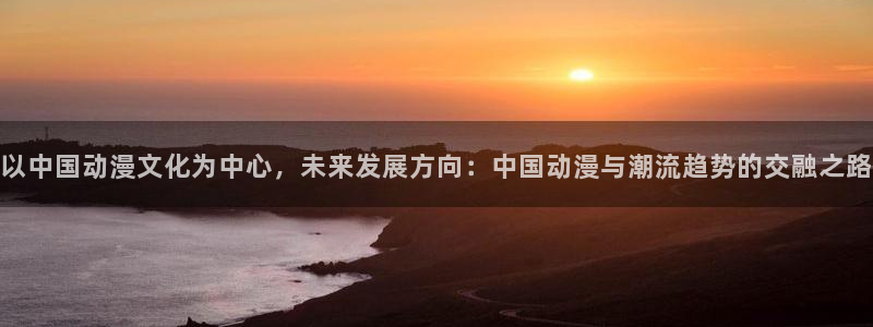 jdb电子飞鸟派对：以中国动漫文化为中心，未来发展方向：中国动漫与潮流趋势的交融之路