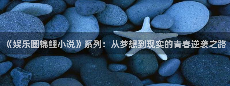 jdb电子飞鸟派对：《娱乐圈锦鲤小说》系列：从梦想到现实的青春逆袭之路