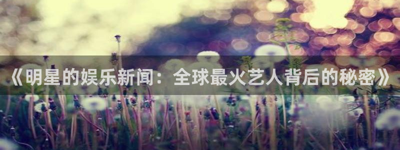jdb电子游戏网站：《明星的娱乐新闻：全球最火艺人背后的秘密》