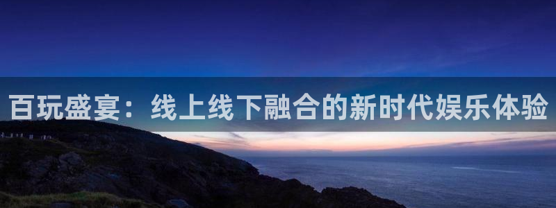 jdb电子哪个好赢钱：百玩盛宴：线上线下融合的新时代娱乐体验