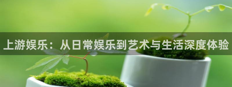 jdb电子：上游娱乐：从日常娱乐到艺术与生活深度体验