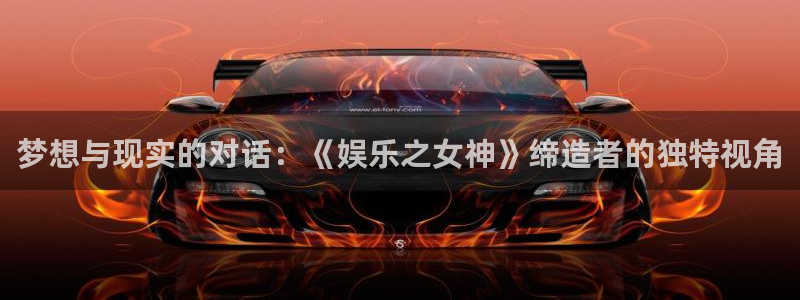 jdb电子在线登录：梦想与现实的对话：《娱乐之女神》缔造者的独特视角